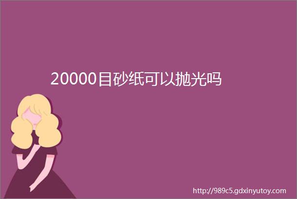 20000目砂纸可以抛光吗