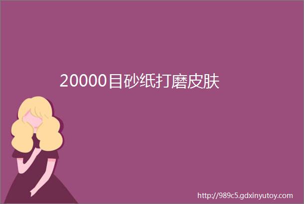 20000目砂纸打磨皮肤