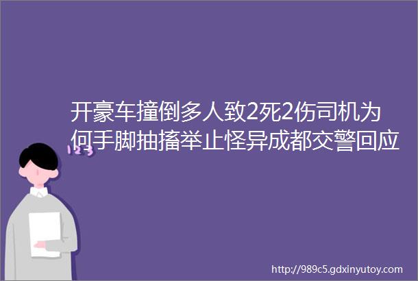 开豪车撞倒多人致2死2伤司机为何手脚抽搐举止怪异成都交警回应